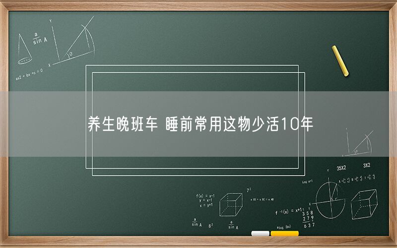 养生晚班车 睡前常用这物少活10年