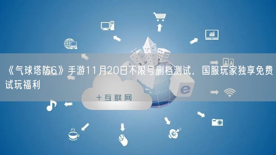 《气球塔防6》手游11月20日不限号删档测试，国服玩家独享免费试玩福利