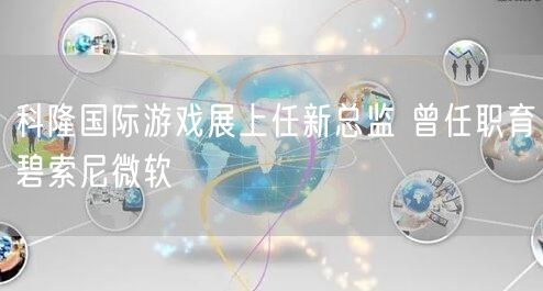 科隆国际游戏展上任新总监 曾任职育碧索尼微软