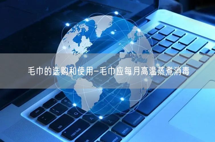 毛巾的选购和使用-毛巾应每月高温蒸煮消毒