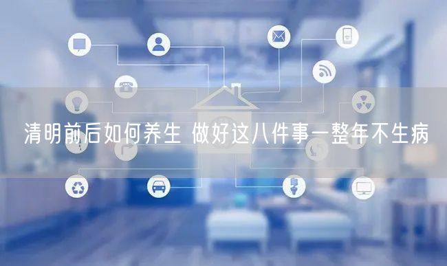 清明前后如何养生 做好这八件事一整年不生病