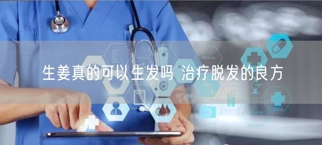 生姜真的可以生发吗 治疗脱发的良方(图1) 生姜真的可以生发吗 治疗脱发的良方(图1)