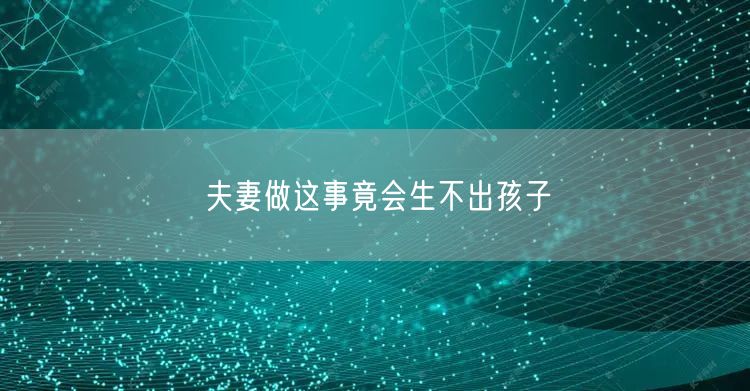 夫妻做这事竟会生不出孩子(图1) 夫妻做这事竟会生不出孩子(图1)