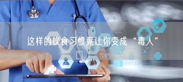 这样的饮食习惯竟让你变成“毒人”
