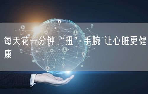 每天花一分钟“扭”手腕 让心脏更健康