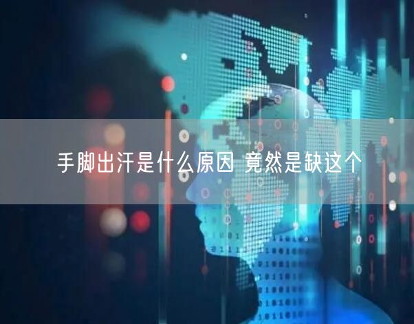 手脚出汗是什么原因 竟然是缺这个