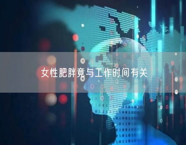 女性肥胖竟与工作时间有关
