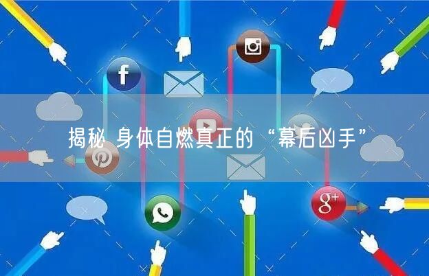 揭秘 身体自燃真正的“幕后凶手”