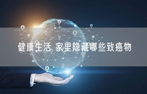 健康生活 家里隐藏哪些致癌物