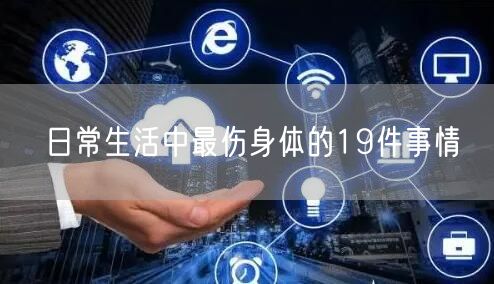 日常生活中最伤身体的19件事情