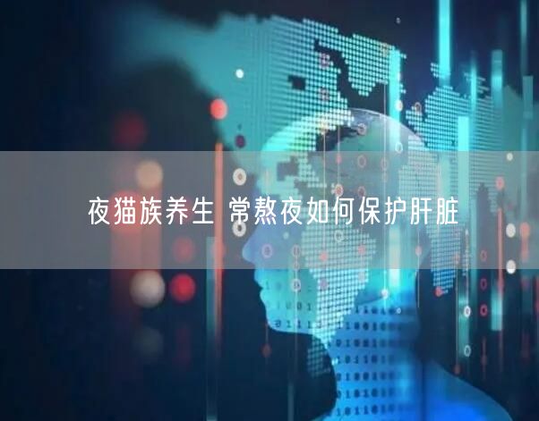 夜猫族养生 常熬夜如何保护肝脏
