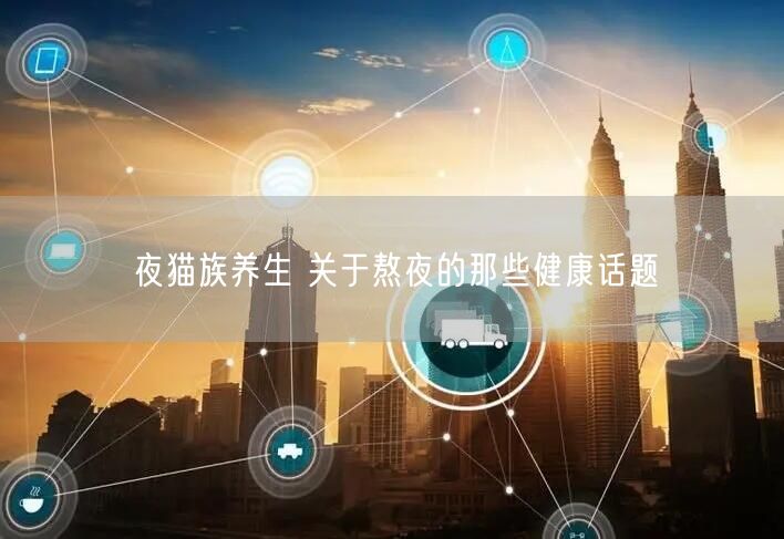 夜猫族养生 关于熬夜的那些健康话题