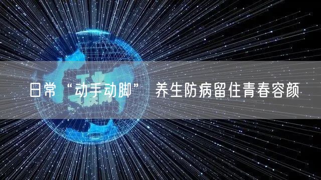 日常“动手动脚” 养生防病留住青春容颜
