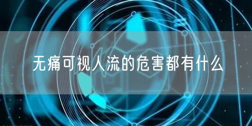 无痛可视人流的危害都有什么