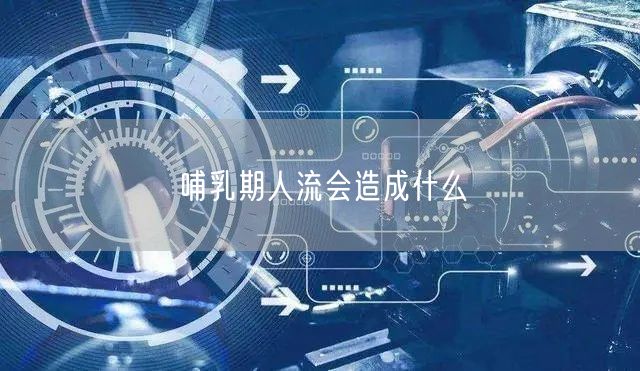 哺乳期人流会造成什么