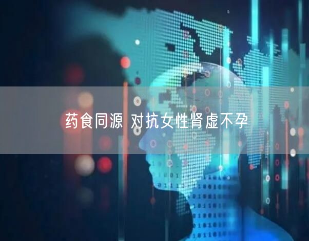 药食同源 对抗女性肾虚不孕