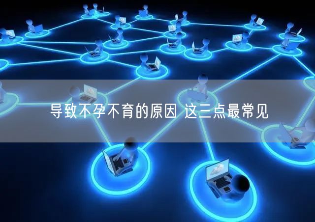导致不孕不育的原因 这三点最常见