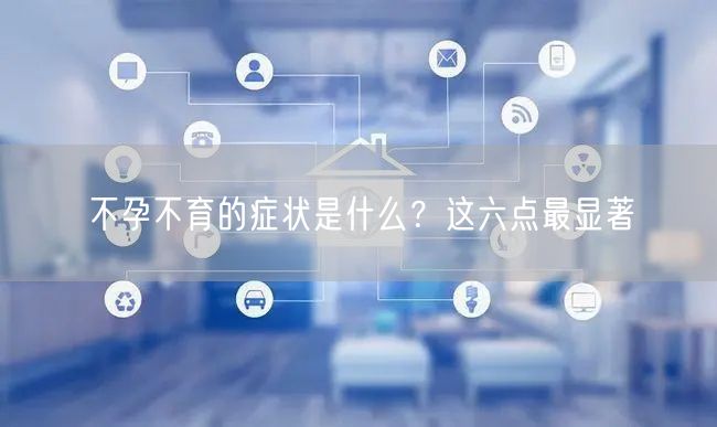不孕不育的症状是什么？这六点最显著