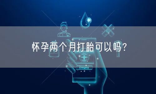 怀孕两个月打胎可以吗？