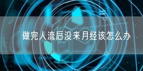 ​做完人流后没来月经该怎么办