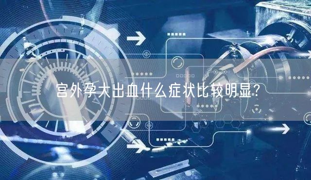 宫外孕大出血什么症状比较明显？