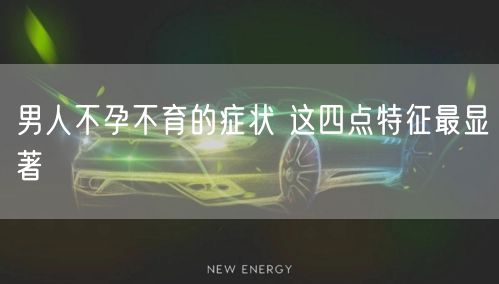 男人不孕不育的症状 这四点特征最显著