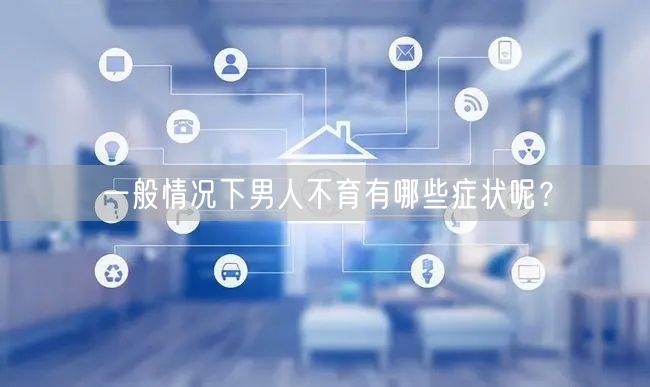 一般情况下男人不育有哪些症状呢？