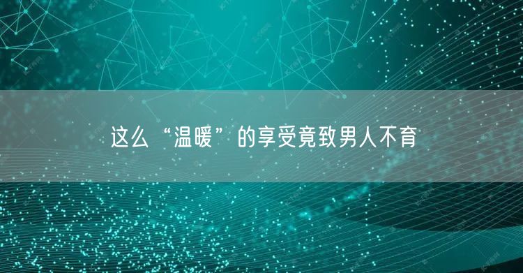 这么“温暖”的享受竟致男人不育