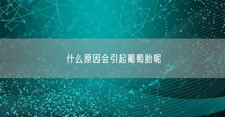 什么原因会引起葡萄胎呢