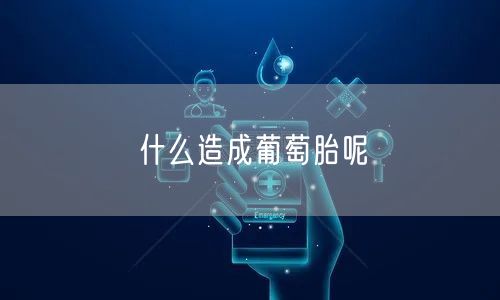 什么造成葡萄胎呢