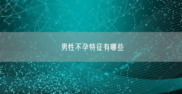 男性不孕特征有哪些