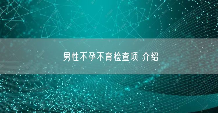 男性不孕不育检查项 介绍