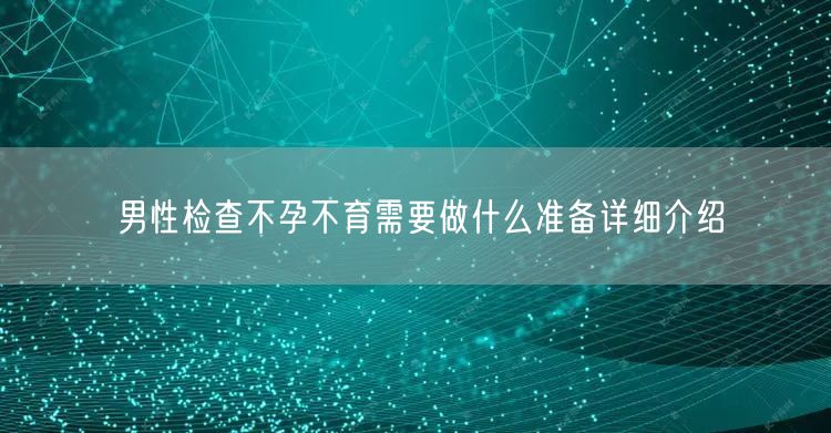 男性检查不孕不育需要做什么准备详细介绍